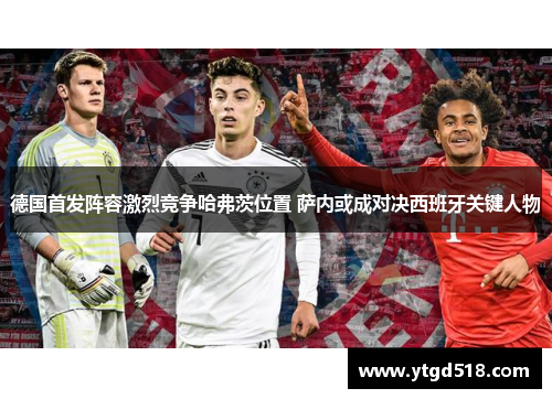 德国首发阵容激烈竞争哈弗茨位置 萨内或成对决西班牙关键人物