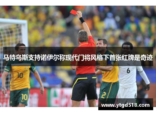 马特乌斯支持诺伊尔称现代门将风格下首张红牌是奇迹