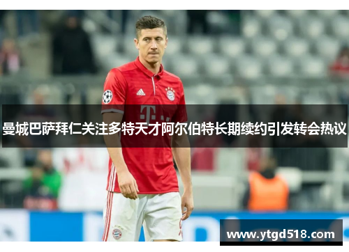 曼城巴萨拜仁关注多特天才阿尔伯特长期续约引发转会热议