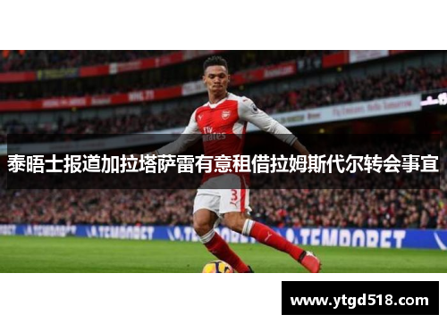 泰晤士报道加拉塔萨雷有意租借拉姆斯代尔转会事宜