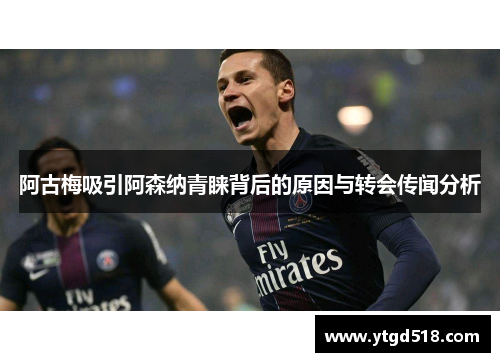 阿古梅吸引阿森纳青睐背后的原因与转会传闻分析