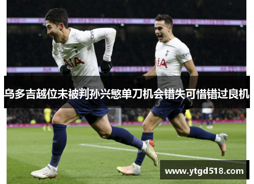 乌多吉越位未被判孙兴慜单刀机会错失可惜错过良机