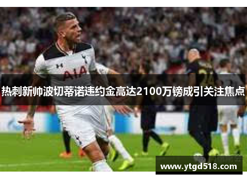 热刺新帅波切蒂诺违约金高达2100万镑成引关注焦点