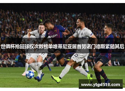 世俱杯抢回球权次数榜单维蒂尼亚居首努诺门德斯紧随其后